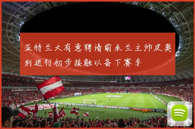 亚特兰大有意聘请前米兰主帅皮奥利进行初步接触以备下赛季