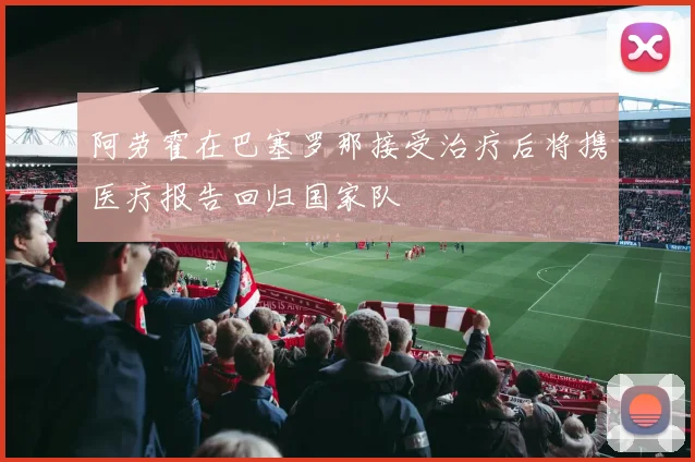 阿劳霍在巴塞罗那接受治疗后将携医疗报告回归国家队
