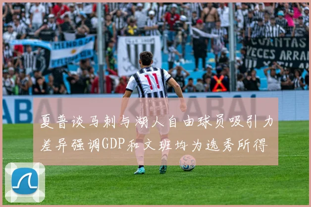 夏普谈马刺与湖人自由球员吸引力差异强调GDP和文班均为选秀所得