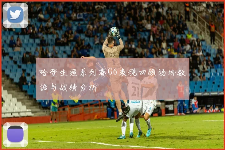 哈登生涯系列赛G6表现回顾场均数据与战绩分析