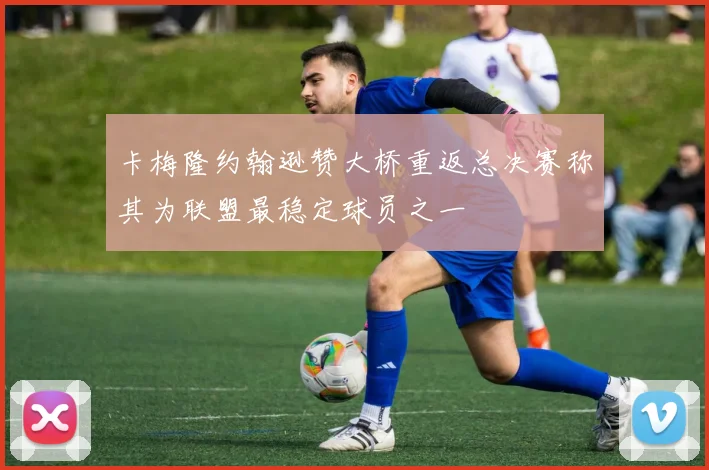 卡梅隆约翰逊赞大桥重返总决赛称其为联盟最稳定球员之一