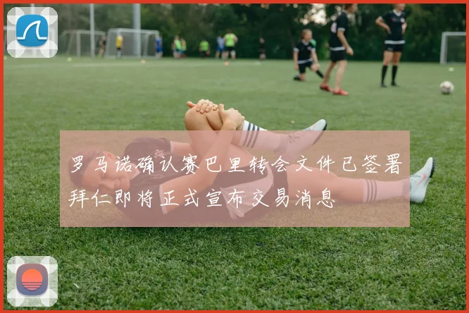 罗马诺确认赛巴里转会文件已签署拜仁即将正式宣布交易消息