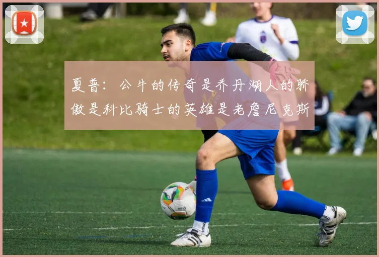 夏普：公牛的传奇是乔丹湖人的骄傲是科比骑士的英雄是老詹尼克斯的希望是布伦森