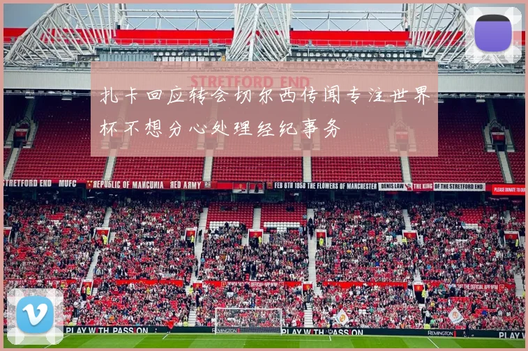 扎卡回应转会切尔西传闻专注世界杯不想分心处理经纪事务