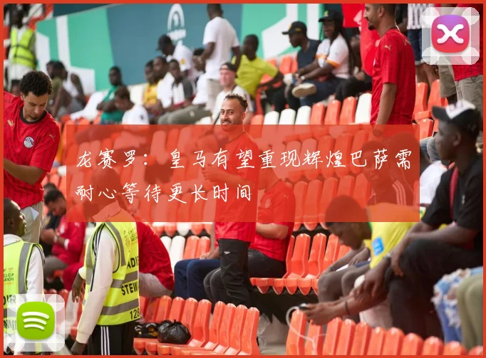 龙赛罗：皇马有望重现辉煌巴萨需耐心等待更长时间