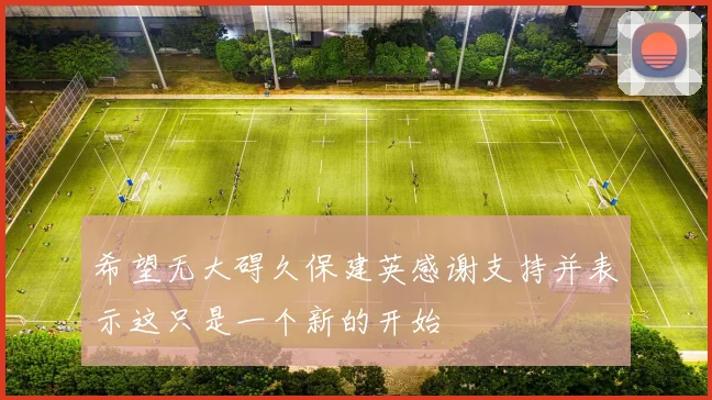 希望无大碍久保建英感谢支持并表示这只是一个新的开始