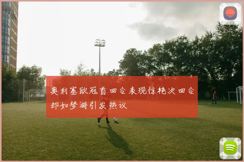 奥利塞欧冠首回合表现惊艳次回合却如梦游引发热议