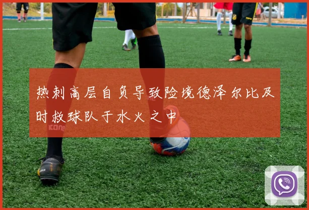 热刺高层自负导致险境德泽尔比及时救球队于水火之中